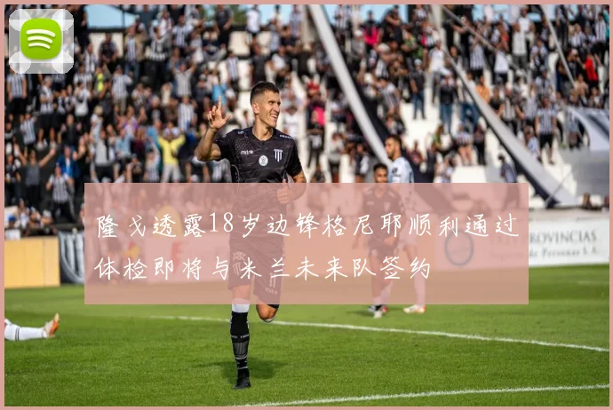 隆戈透露18岁边锋格尼耶顺利通过体检即将与米兰未来队签约