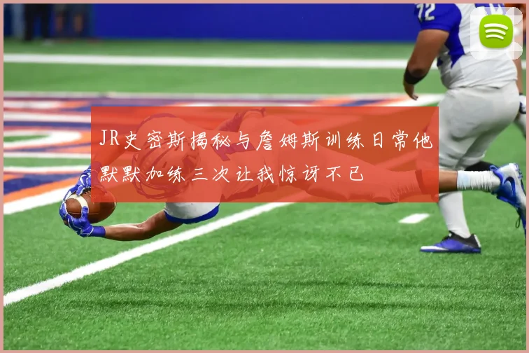 JR史密斯揭秘与詹姆斯训练日常他默默加练三次让我惊讶不已