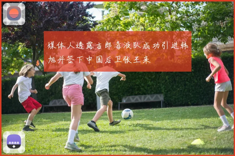 媒体人透露吉郎毒液队成功引进韩旭并签下中国后卫张王来