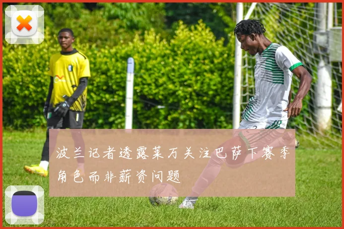 波兰记者透露莱万关注巴萨下赛季角色而非薪资问题