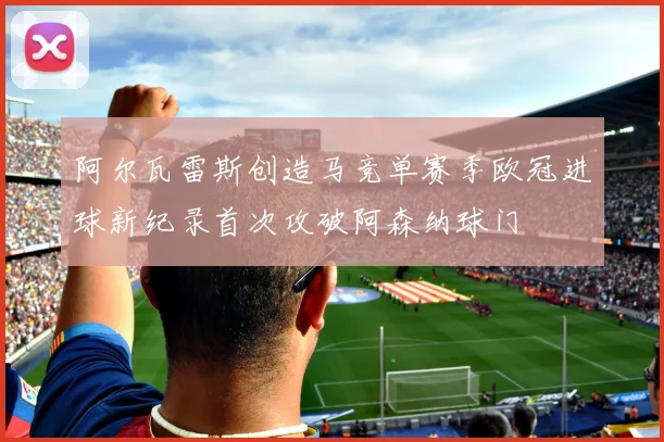 阿尔瓦雷斯创造马竞单赛季欧冠进球新纪录首次攻破阿森纳球门