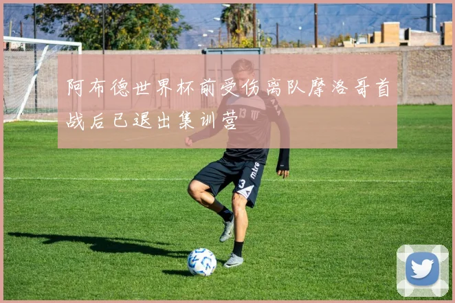 阿布德世界杯前受伤离队摩洛哥首战后已退出集训营