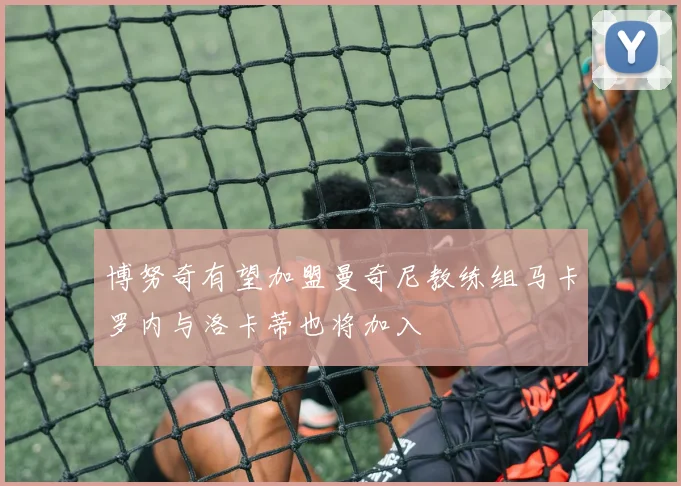 博努奇有望加盟曼奇尼教练组马卡罗内与洛卡蒂也将加入