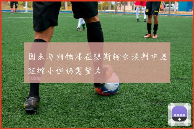 国米与利物浦在琼斯转会谈判中差距缩小但仍需努力