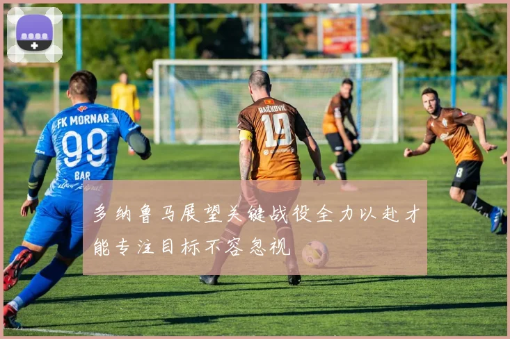 多纳鲁马展望关键战役全力以赴才能专注目标不容忽视