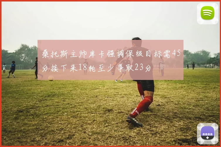 桑托斯主帅库卡强调保级目标需45分接下来18轮至少争取23分