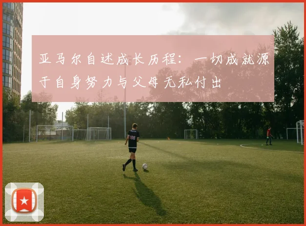 亚马尔自述成长历程：一切成就源于自身努力与父母无私付出