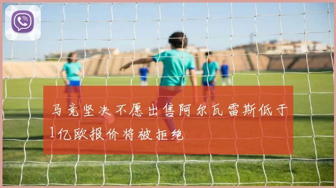 马竞坚决不愿出售阿尔瓦雷斯低于1亿欧报价将被拒绝