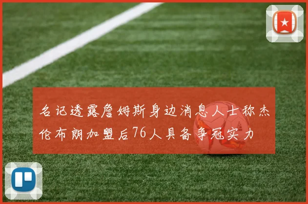 名记透露詹姆斯身边消息人士称杰伦布朗加盟后76人具备争冠实力