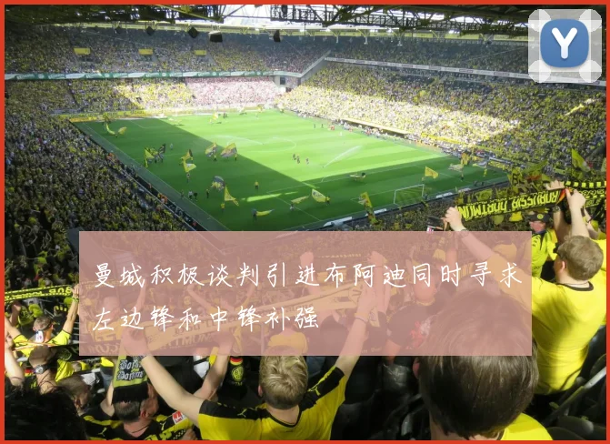 曼城积极谈判引进布阿迪同时寻求左边锋和中锋补强
