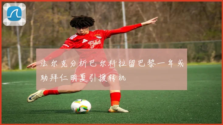 法尔克分析巴尔科拉留巴黎一年或助拜仁明夏引援转机