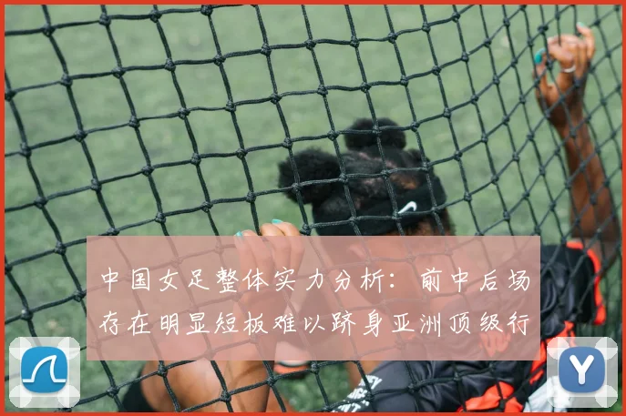 中国女足整体实力分析：前中后场存在明显短板难以跻身亚洲顶级行列