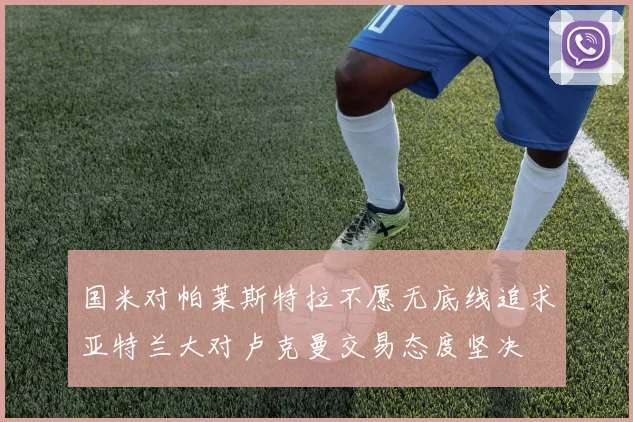 国米对帕莱斯特拉不愿无底线追求亚特兰大对卢克曼交易态度坚决