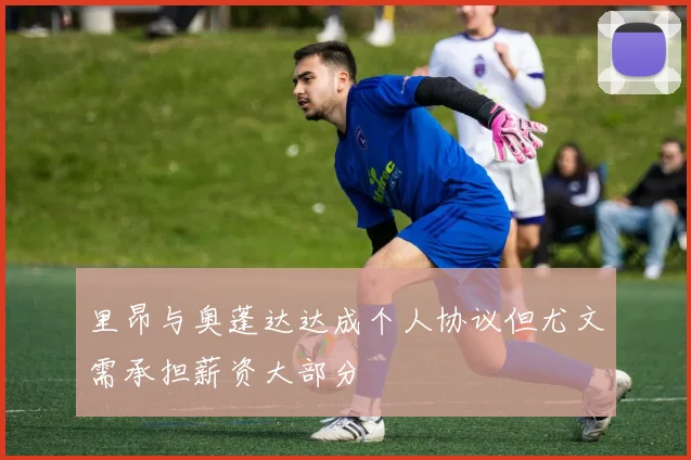 里昂与奥蓬达达成个人协议但尤文需承担薪资大部分