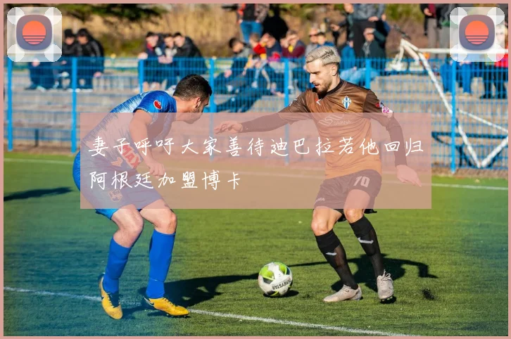 妻子呼吁大家善待迪巴拉若他回归阿根廷加盟博卡