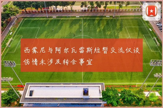 西蒙尼与阿尔瓦雷斯短暂交流仅谈伤情未涉及转会事宜