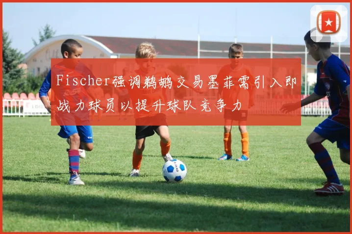 Fischer强调鹈鹕交易墨菲需引入即战力球员以提升球队竞争力