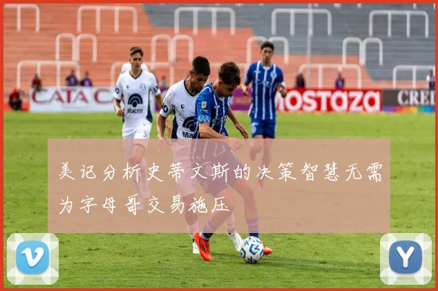 美记分析史蒂文斯的决策智慧无需为字母哥交易施压