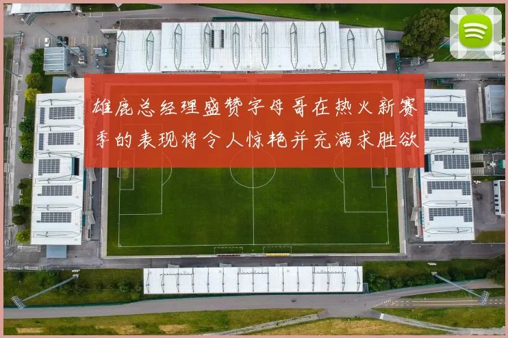 雄鹿总经理盛赞字母哥在热火新赛季的表现将令人惊艳并充满求胜欲