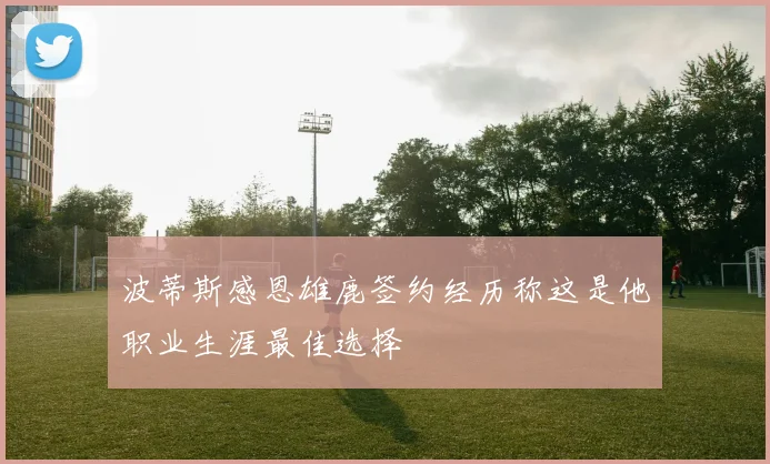 波蒂斯感恩雄鹿签约经历称这是他职业生涯最佳选择