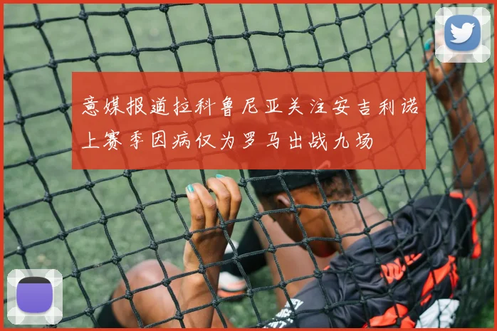 意媒报道拉科鲁尼亚关注安吉利诺上赛季因病仅为罗马出战九场