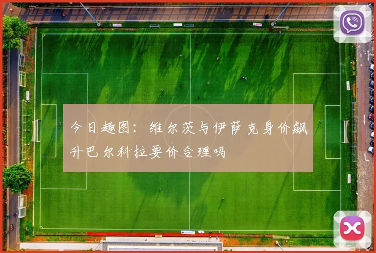 今日趣图：维尔茨与伊萨克身价飙升巴尔科拉要价合理吗