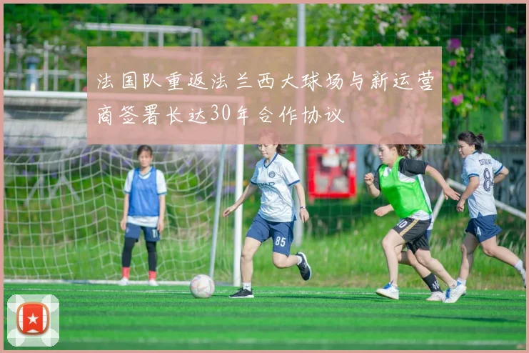 法国队重返法兰西大球场与新运营商签署长达30年合作协议