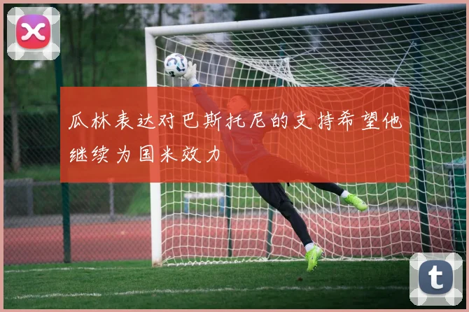 瓜林表达对巴斯托尼的支持希望他继续为国米效力