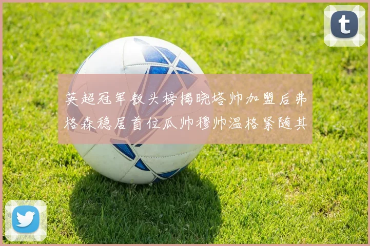 英超冠军教头榜揭晓塔帅加盟后弗格森稳居首位瓜帅穆帅温格紧随其后