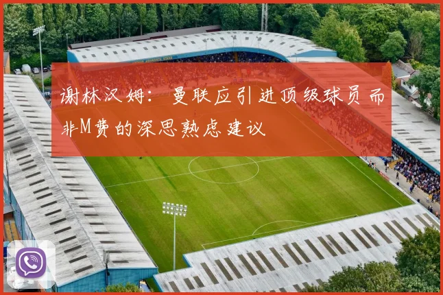 谢林汉姆：曼联应引进顶级球员而非M费的深思熟虑建议