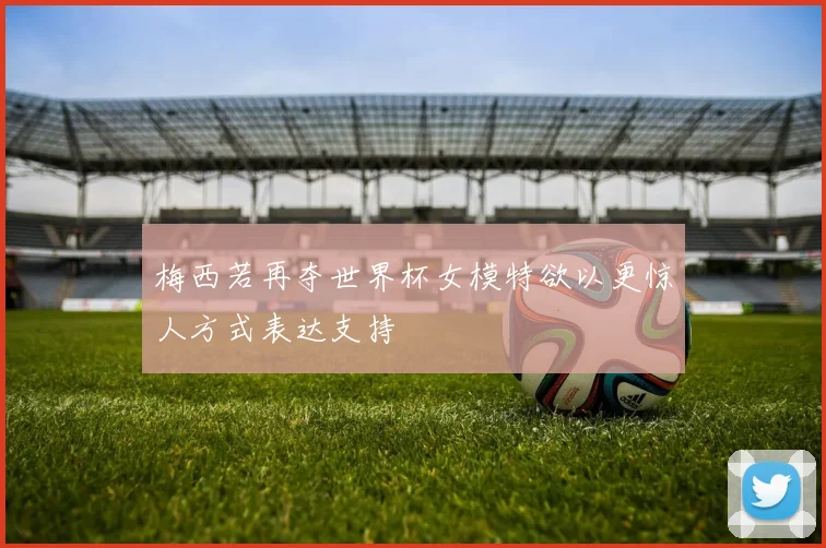 梅西若再夺世界杯女模特欲以更惊人方式表达支持