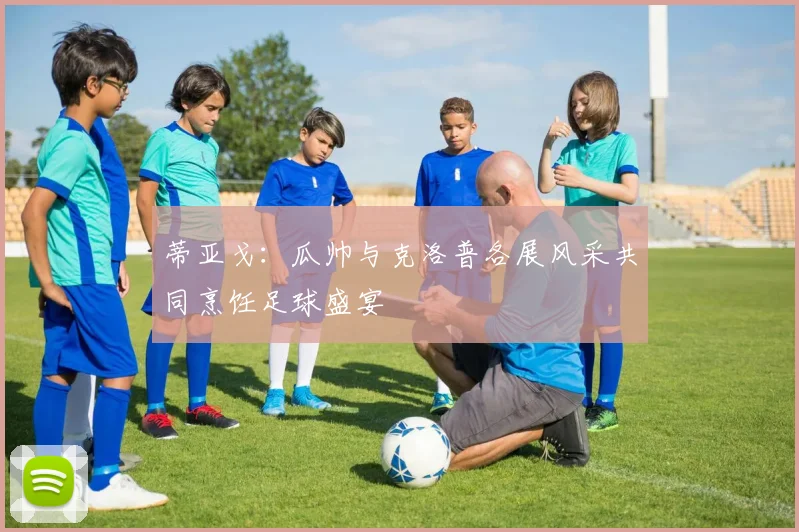 蒂亚戈：瓜帅与克洛普各展风采共同烹饪足球盛宴
